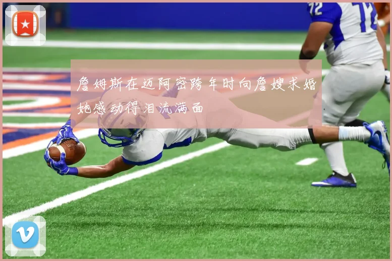 詹姆斯在迈阿密跨年时向詹嫂求婚她感动得泪流满面