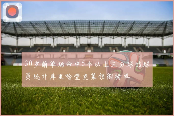 30岁前单场命中5个以上三分球的球员统计库里哈登克莱领衔榜单