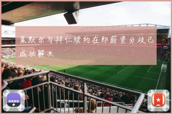 莱默尔与拜仁续约在即薪资分歧已成功解决