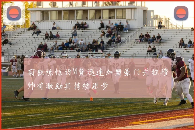 前教练惊讶M费迅速加盟豪门并称穆帅将激励其持续进步