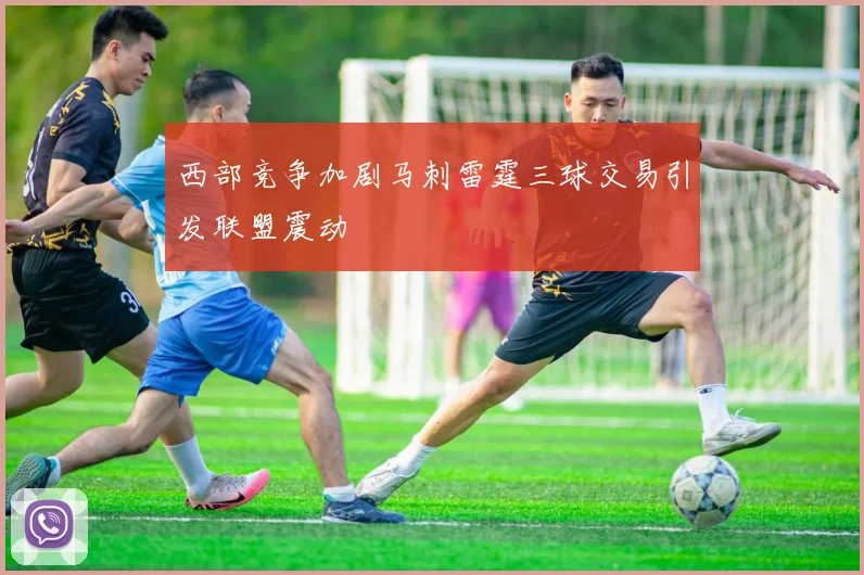 西部竞争加剧马刺雷霆三球交易引发联盟震动