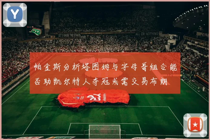 帕金斯分析塔图姆与字母哥组合能否助凯尔特人夺冠或需交易布朗