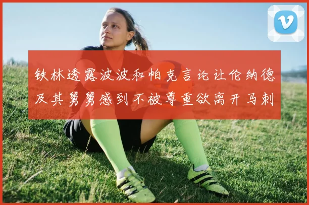 铁林透露波波和帕克言论让伦纳德及其舅舅感到不被尊重欲离开马刺
