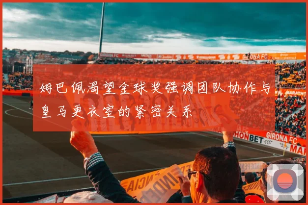 姆巴佩渴望金球奖强调团队协作与皇马更衣室的紧密关系
