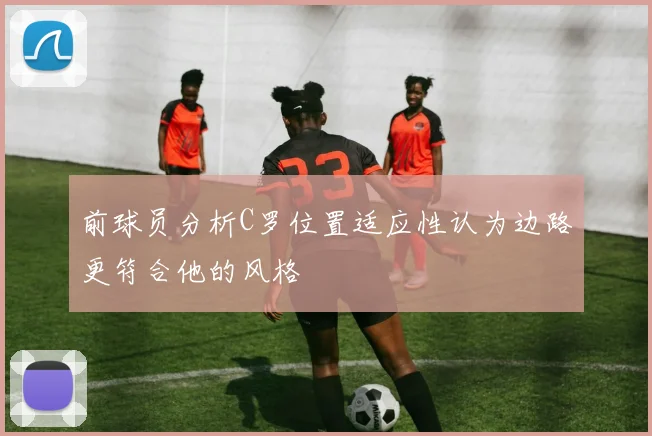 前球员分析C罗位置适应性认为边路更符合他的风格