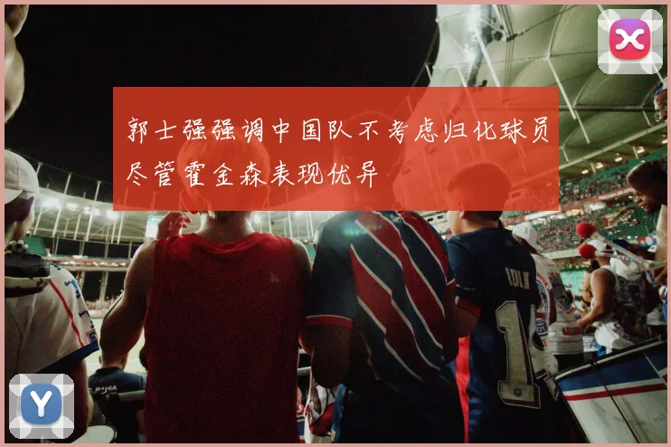 郭士强强调中国队不考虑归化球员尽管霍金森表现优异