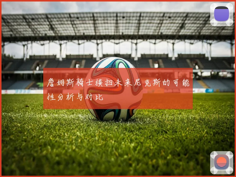 詹姆斯骑士横扫未来尼克斯的可能性分析与对比