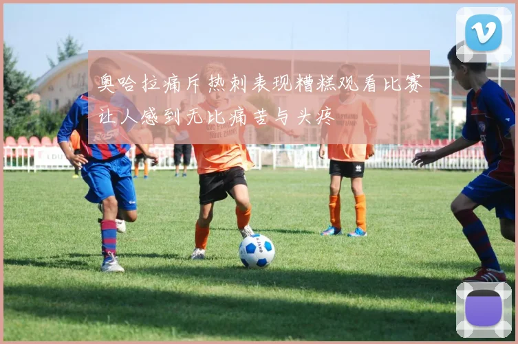 奥哈拉痛斥热刺表现糟糕观看比赛让人感到无比痛苦与头疼