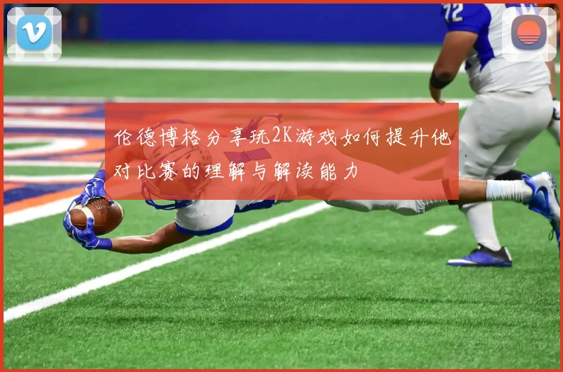 伦德博格分享玩2K游戏如何提升他对比赛的理解与解读能力