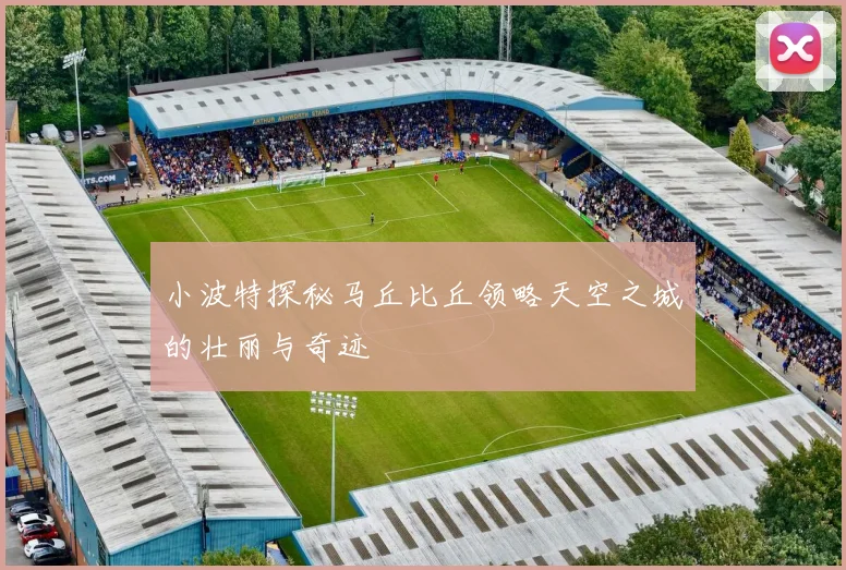 小波特探秘马丘比丘领略天空之城的壮丽与奇迹