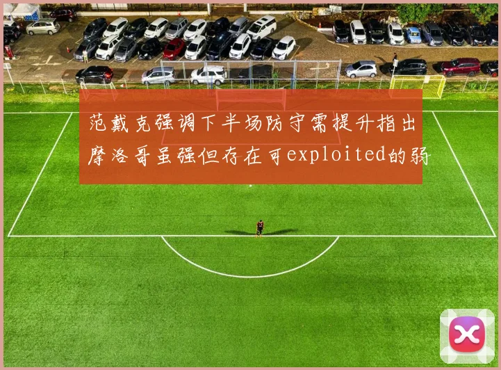 范戴克强调下半场防守需提升指出摩洛哥虽强但存在可exploited的弱点