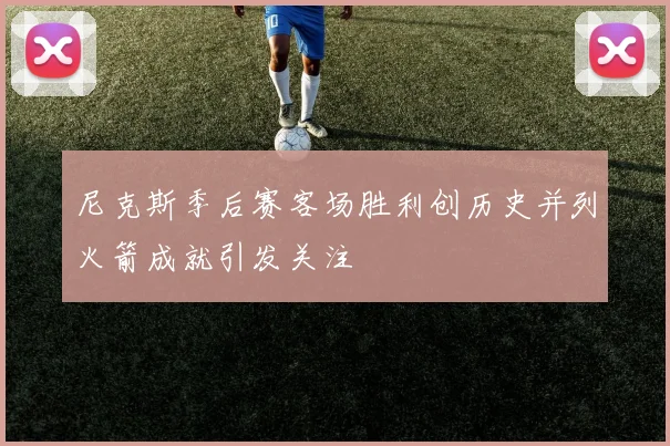 尼克斯季后赛客场胜利创历史并列火箭成就引发关注
