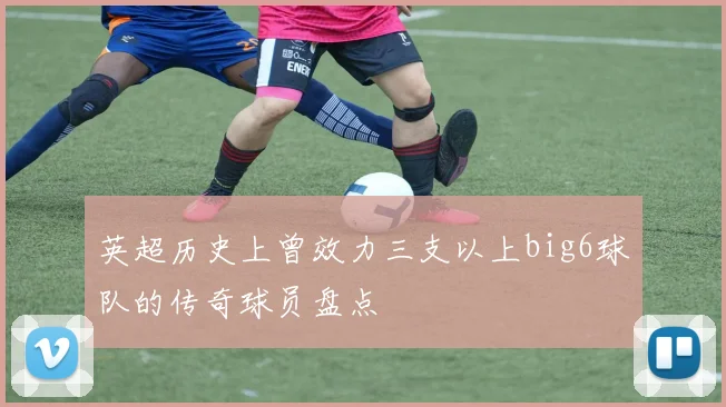 英超历史上曾效力三支以上big6球队的传奇球员盘点