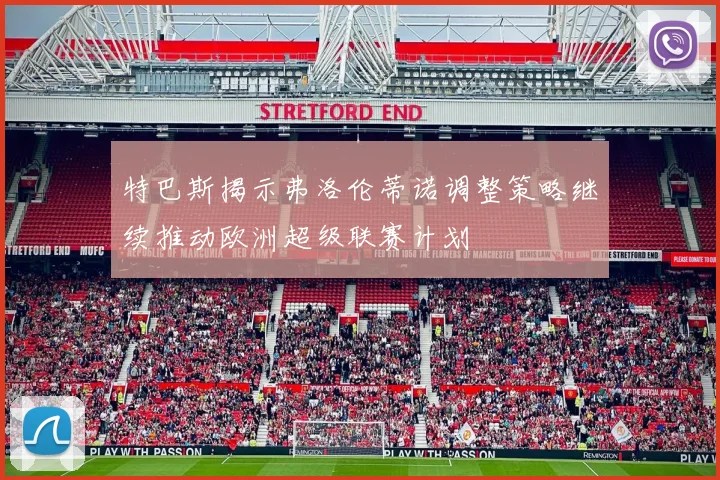 特巴斯揭示弗洛伦蒂诺调整策略继续推动欧洲超级联赛计划