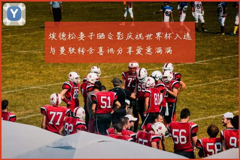 埃德松妻子晒合影庆祝世界杯入选与曼联转会喜讯分享爱意满满