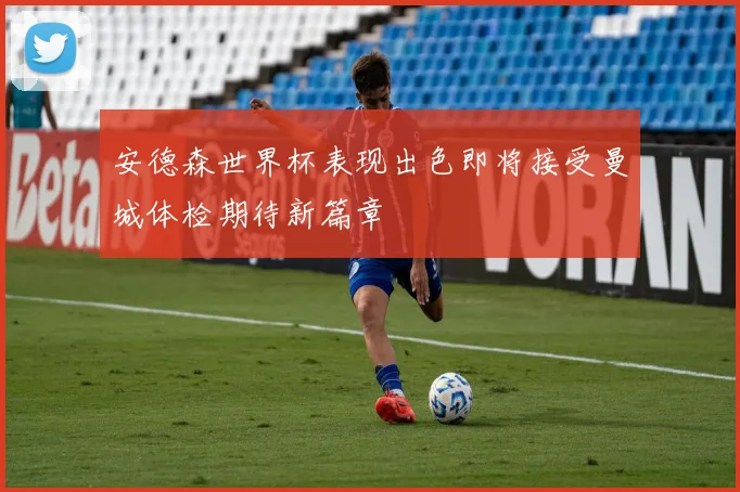 安德森世界杯表现出色即将接受曼城体检期待新篇章