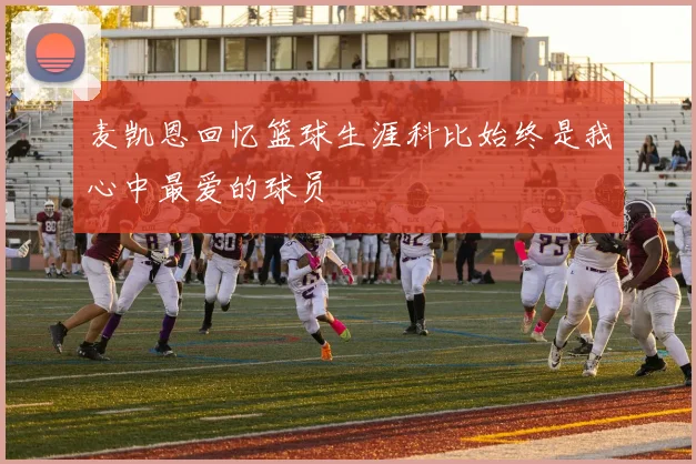 麦凯恩回忆篮球生涯科比始终是我心中最爱的球员
