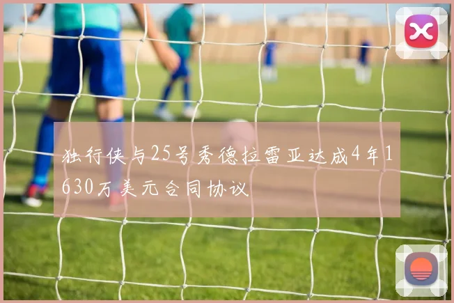 独行侠与25号秀德拉雷亚达成4年1630万美元合同协议