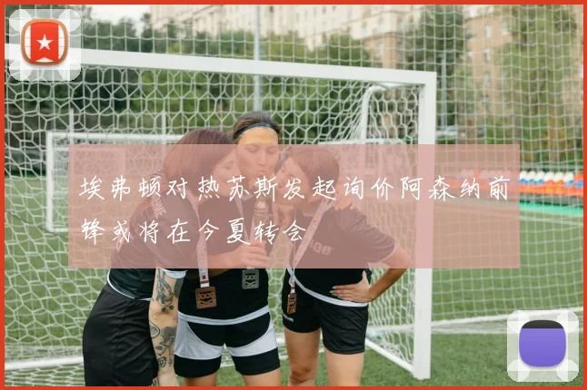 埃弗顿对热苏斯发起询价阿森纳前锋或将在今夏转会