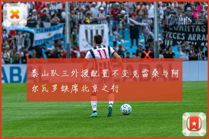 泰山队三外援配置不变克雷桑与阿尔瓦罗缺席北京之行