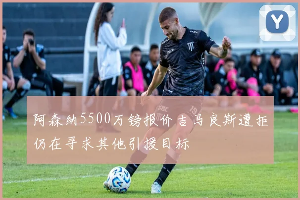 阿森纳5500万镑报价吉马良斯遭拒仍在寻求其他引援目标