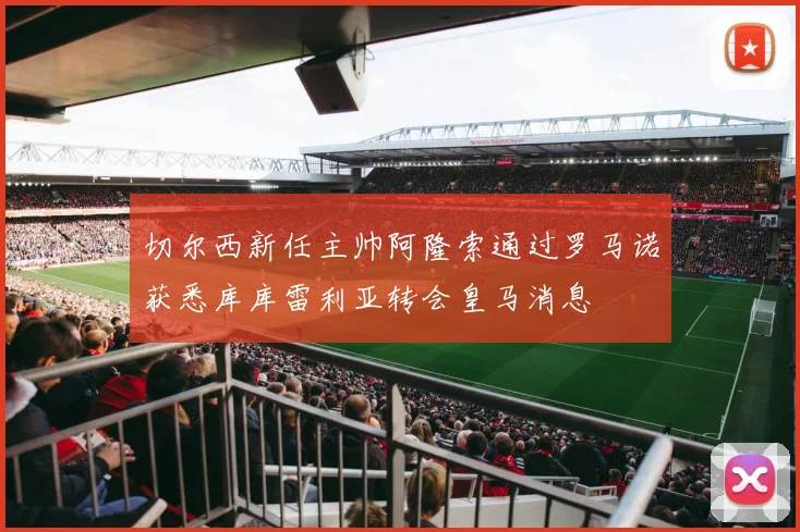 切尔西新任主帅阿隆索通过罗马诺获悉库库雷利亚转会皇马消息