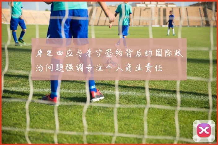库里回应与李宁签约背后的国际政治问题强调专注个人商业责任