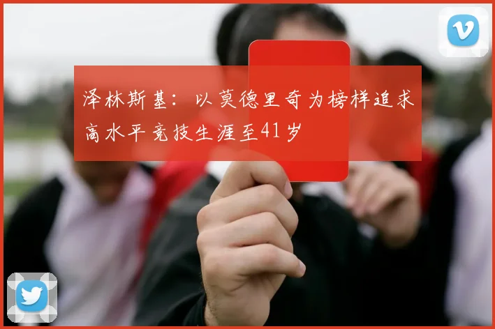 泽林斯基：以莫德里奇为榜样追求高水平竞技生涯至41岁